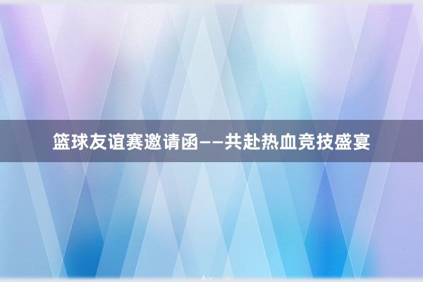 篮球友谊赛邀请函——共赴热血竞技盛宴