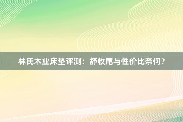 林氏木业床垫评测：舒收尾与性价比奈何？