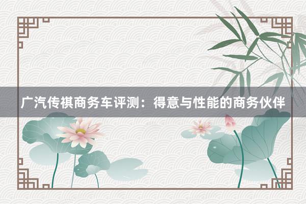 广汽传祺商务车评测：得意与性能的商务伙伴